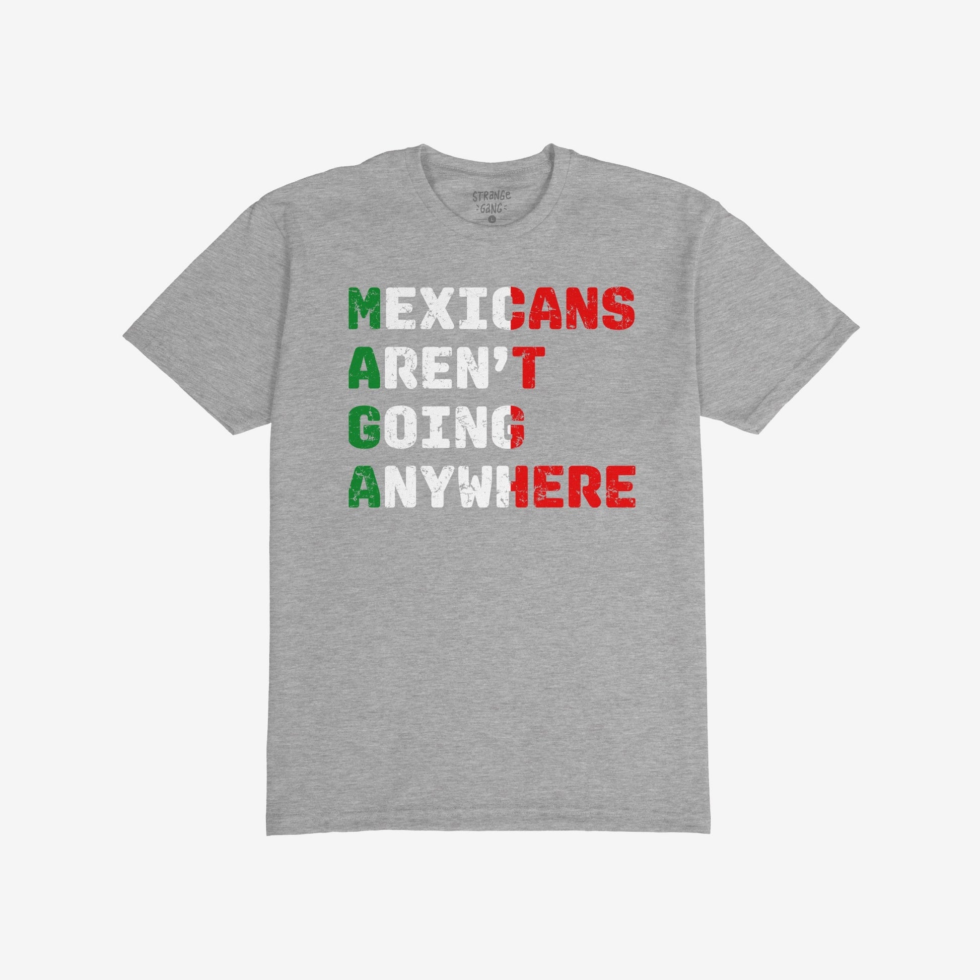 Heather-gray T-shirt titled Mexicans Aren’t Going Anywhere Shirt featuring bold, distressed block letters in Mexican flag colors, expressing defiance and pride. Available in various styles, supporting immigrant rights.