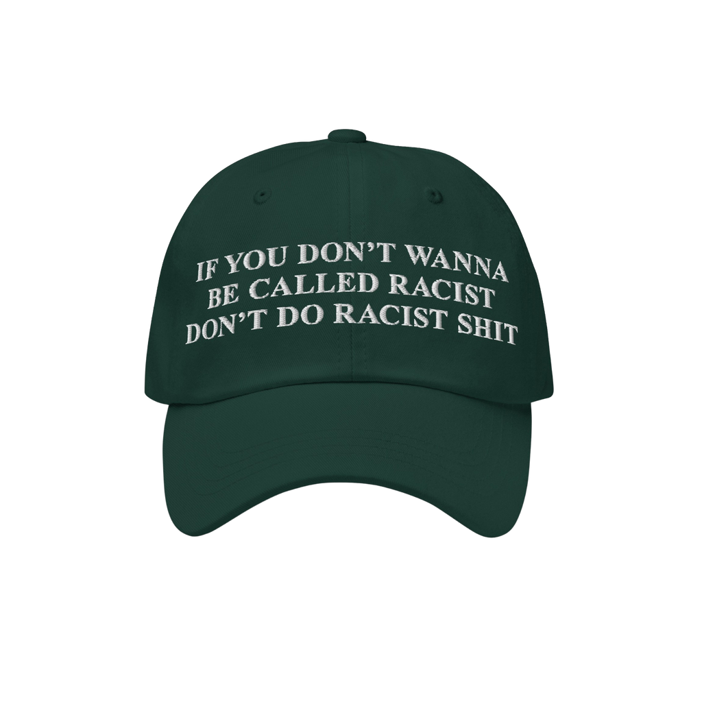 Dark green Anti-Racist Hat with bold white embroidery stating, “If you don’t wanna be called racist don’t do racist shi