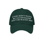 Dark green Anti-Racist Hat with bold white embroidery stating, “If you don’t wanna be called racist don’t do racist shi