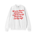 White crewneck sweatshirt featuring the bold red slogan “If you don’t wanna be called racist don’t do racist shit,” e
