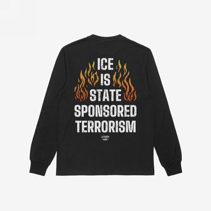 Black long-sleeved ICE Is State Sponsored Terrorism T-shirt featuring bold white text and orange-yellow flames on the back, symbolizing resistance against border cruelty and advocating for immigrant justice.