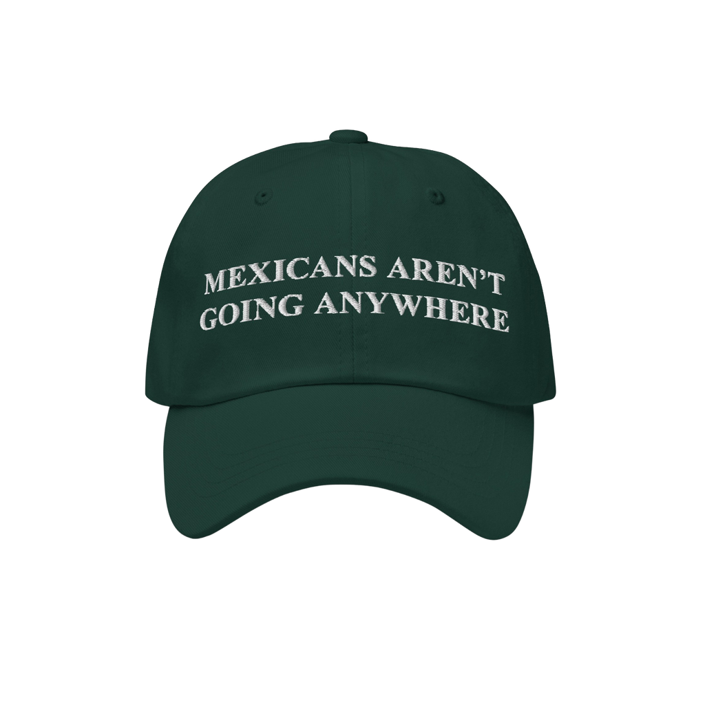 Dark green Mexicans Aren’t Going Anywhere Hat with white embroidery, symbolizing pride and resistance against racism and na