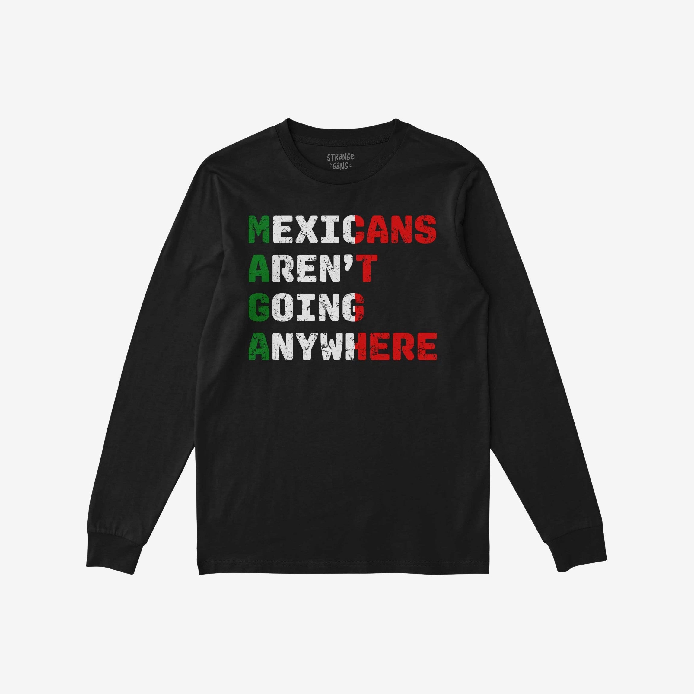 Mexicans Aren’t Going Anywhere Shirt: A black, long-sleeved T-shirt featuring a bold slogan in distressed style, colored to reflect the Mexican flag, symbolizing pride and defiance against oppression.