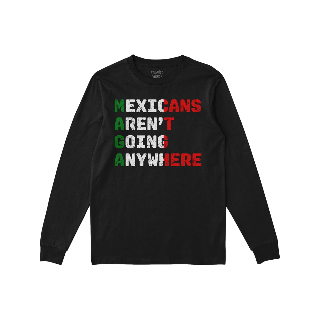 Mexicans Aren’t Going Anywhere Shirt: A black, long-sleeved T-shirt featuring a bold slogan in distressed style, colored to