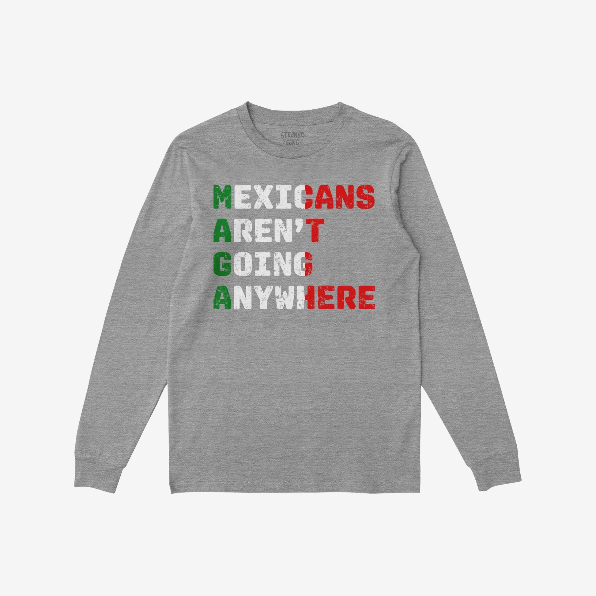 Heather-gray long-sleeve T-shirt with Mexicans Aren’t Going Anywhere slogan in red, white, green. Letters subtly form MAGA and CAN'T HERE, celebrating Mexican pride and resilience.