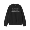 Black crewneck sweatshirt featuring bold white text: IT APPEARS I WAS NOT OVERREACTING. The Overreacting Shirt makes a visibl
