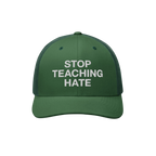 Dark green trucker-style cap with STOP TEACHING HATE boldly embroidered in white on the front, symbolizing a stand against bi
